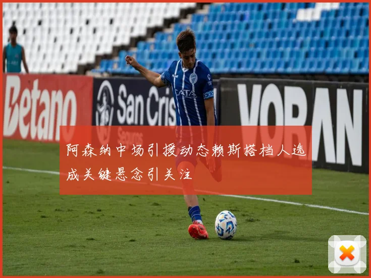 阿森纳中场引援动态赖斯搭档人选成关键悬念引关注