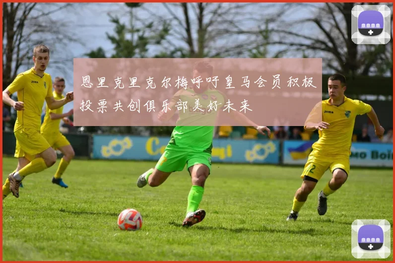 恩里克里克尔梅呼吁皇马会员积极投票共创俱乐部美好未来