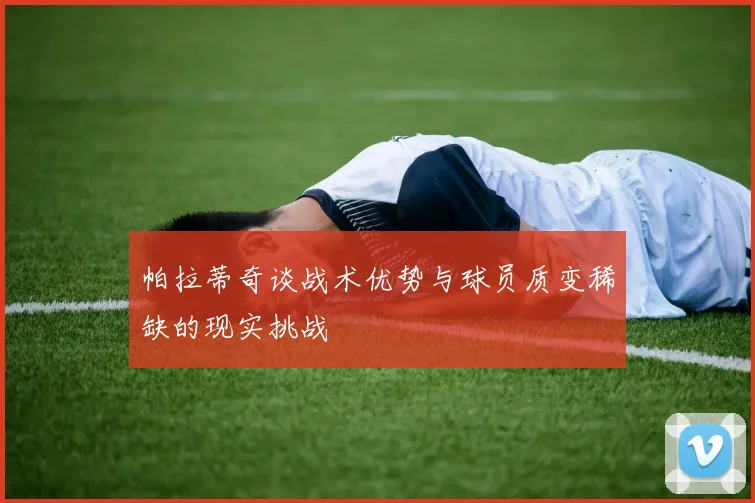 帕拉蒂奇谈战术优势与球员质变稀缺的现实挑战