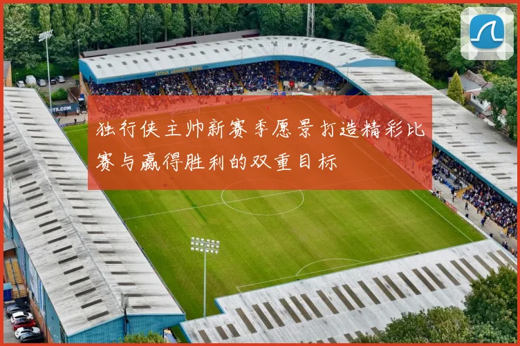 独行侠主帅新赛季愿景打造精彩比赛与赢得胜利的双重目标