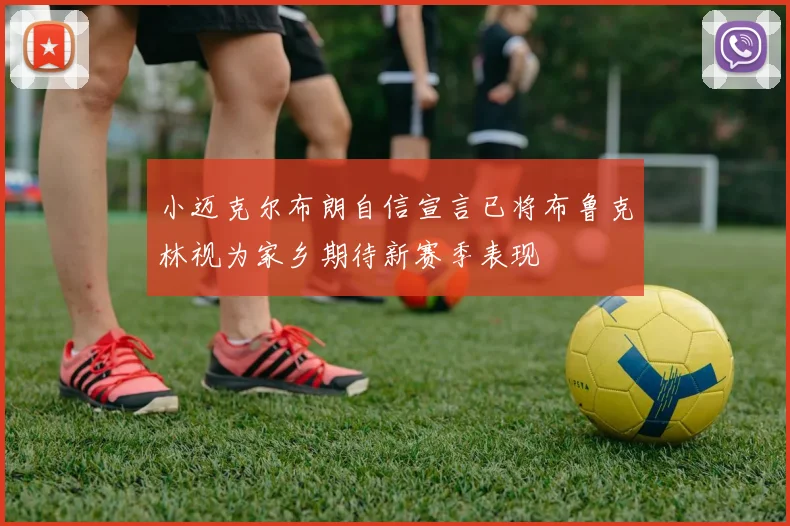 小迈克尔布朗自信宣言已将布鲁克林视为家乡期待新赛季表现