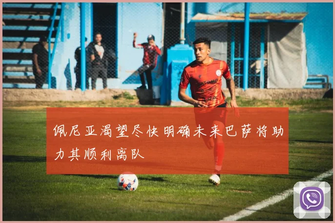 佩尼亚渴望尽快明确未来巴萨将助力其顺利离队