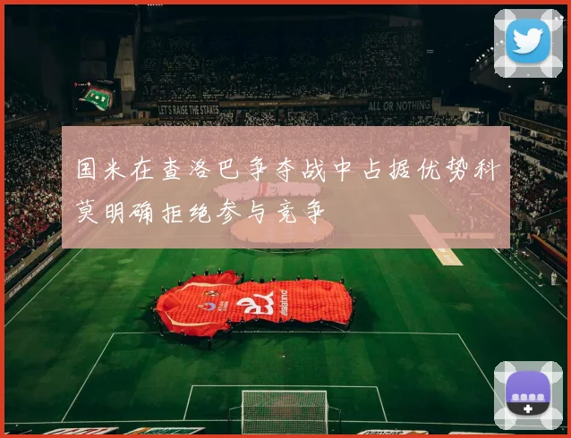 国米在查洛巴争夺战中占据优势科莫明确拒绝参与竞争