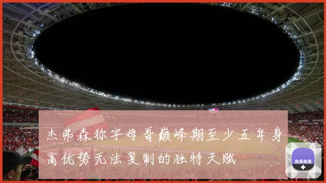 杰弗森称字母哥巅峰期至少五年身高优势无法复制的独特天赋