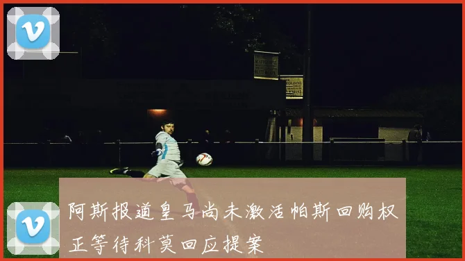阿斯报道皇马尚未激活帕斯回购权正等待科莫回应提案
