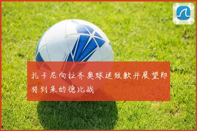 扎卡尼向拉齐奥球迷致歉并展望即将到来的德比战