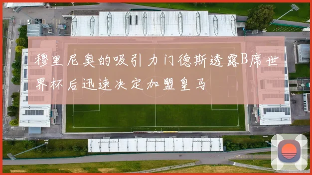 穆里尼奥的吸引力门德斯透露B席世界杯后迅速决定加盟皇马