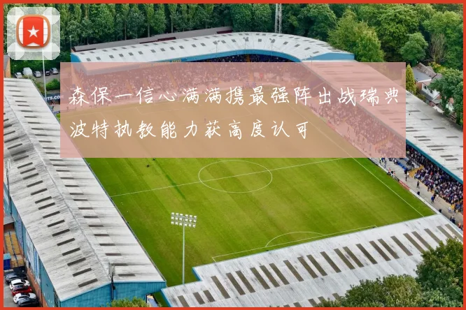 森保一信心满满携最强阵出战瑞典波特执教能力获高度认可
