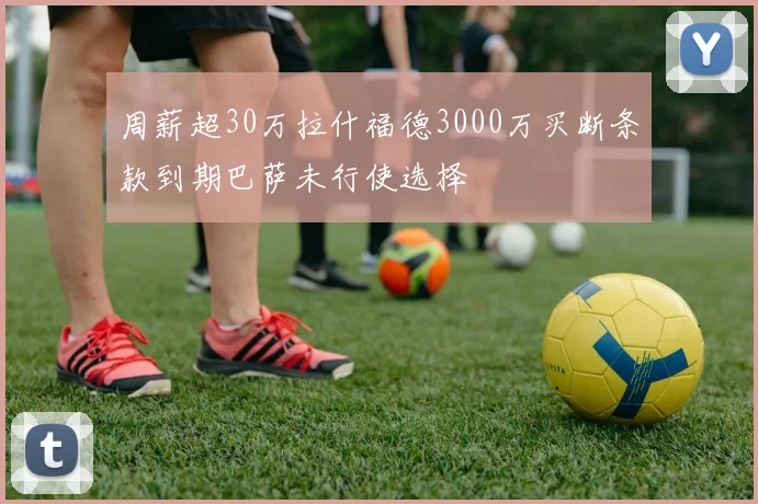 周薪超30万拉什福德3000万买断条款到期巴萨未行使选择