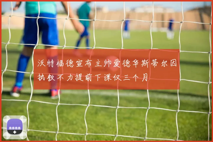沃特福德宣布主帅爱德华斯蒂尔因执教不力提前下课仅三个月