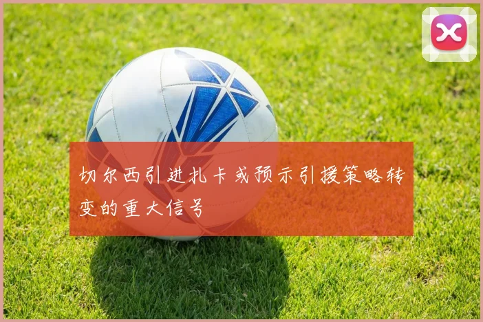 切尔西引进扎卡或预示引援策略转变的重大信号