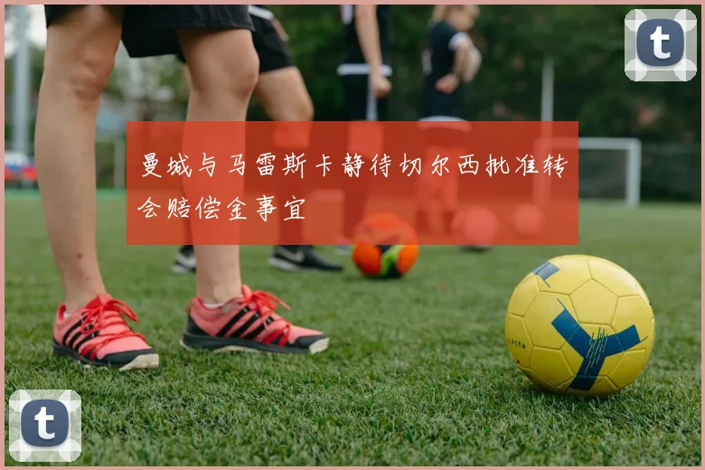 曼城与马雷斯卡静待切尔西批准转会赔偿金事宜