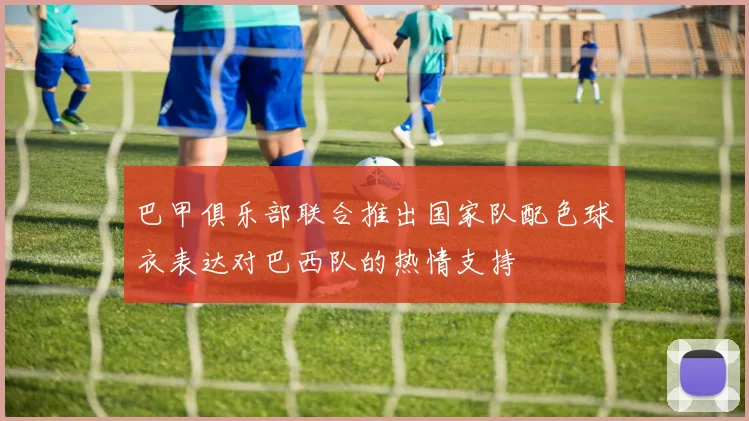 巴甲俱乐部联合推出国家队配色球衣表达对巴西队的热情支持