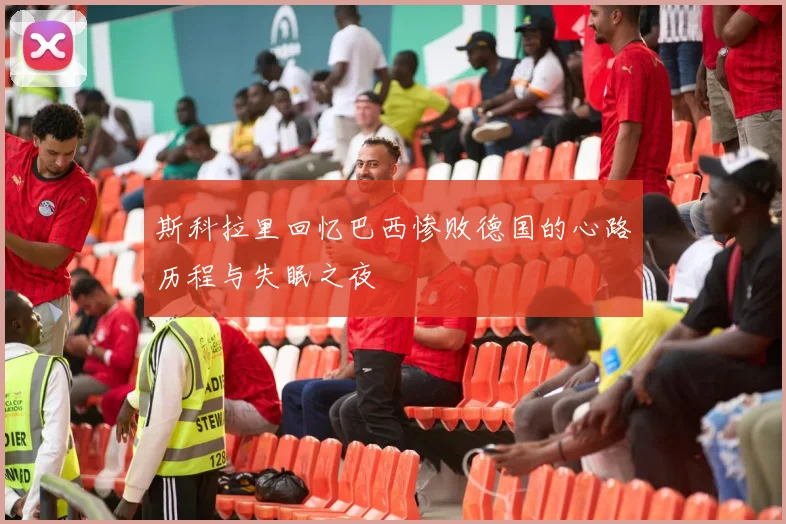 斯科拉里回忆巴西惨败德国的心路历程与失眠之夜
