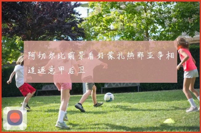 阿切尔比前景看好蒙扎热那亚争相追逐意甲后卫