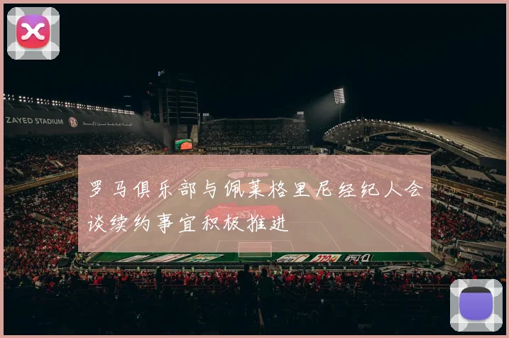 罗马俱乐部与佩莱格里尼经纪人会谈续约事宜积极推进
