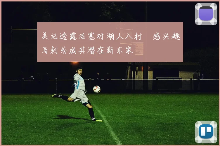 美记透露活塞对湖人八村塁感兴趣马刺或成其潜在新东家