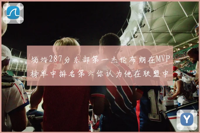 场均287分东部第一杰伦布朗在MVP榜单中排名第六你认为他在联盟中应排第几