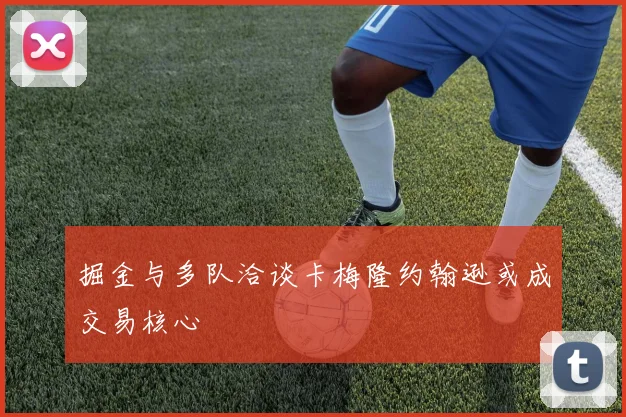 掘金与多队洽谈卡梅隆约翰逊或成交易核心