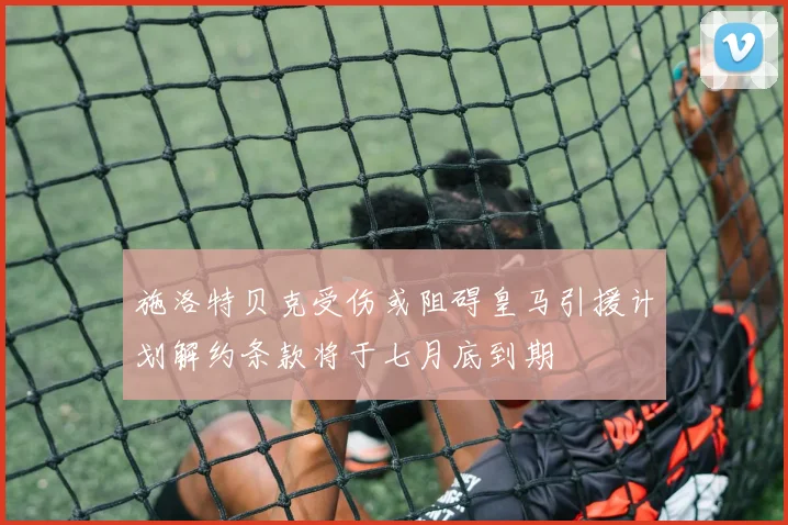 施洛特贝克受伤或阻碍皇马引援计划解约条款将于七月底到期