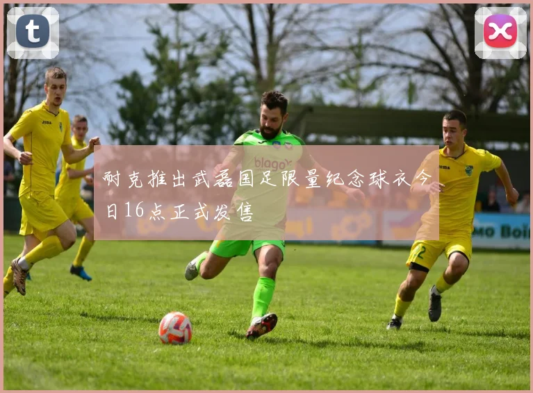 耐克推出武磊国足限量纪念球衣今日16点正式发售