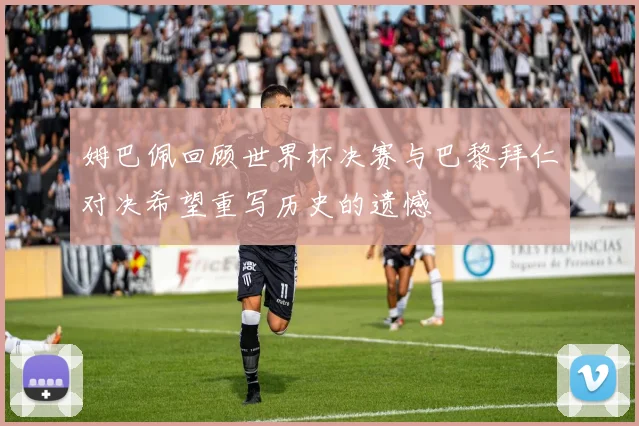 姆巴佩回顾世界杯决赛与巴黎拜仁对决希望重写历史的遗憾