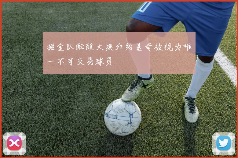 掘金队酝酿大换血约基奇被视为唯一不可交易球员