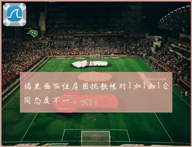 诺里面临住房困扰教练对1加1加1合同态度不一