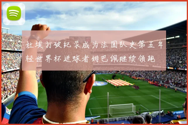 杜埃打破纪录成为法国队史第五年轻世界杯进球者姆巴佩继续领跑