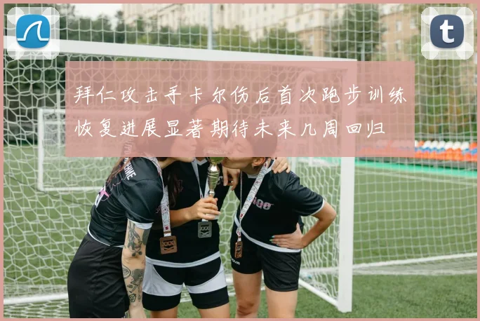 拜仁攻击手卡尔伤后首次跑步训练恢复进展显著期待未来几周回归