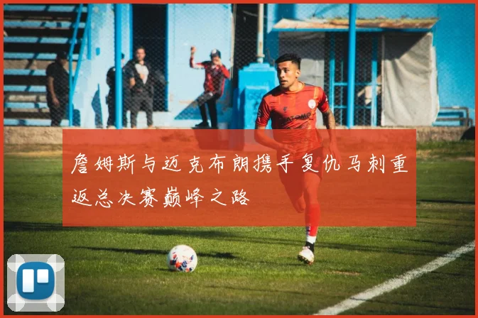詹姆斯与迈克布朗携手复仇马刺重返总决赛巅峰之路